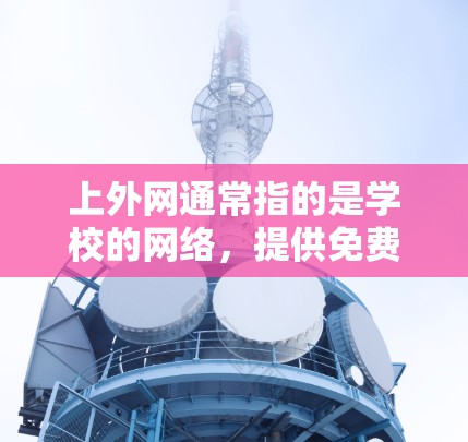 上外网通常指的是学校的网络，提供免费的在线学习资源和工具。以下是关于上外网免费梯子的详细信息