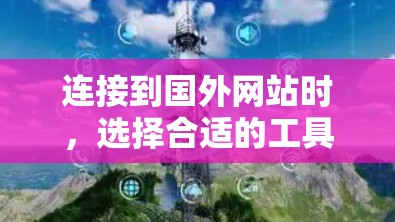 连接到国外网站时，选择合适的工具和配置至关重要。以下是一个结构化的指南，帮助您高效地完成连接过程