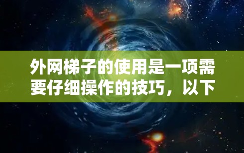 外网梯子的使用是一项需要仔细操作的技巧，以下是详细的步骤指南，帮助你更好地使用外网梯子