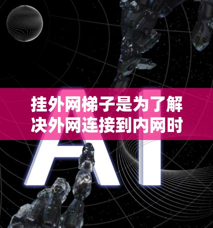 挂外网梯子是为了解决外网连接到内网时的物理连接问题而设计的工具。它帮助你轻松地将外网连接到内网，避免了繁琐的线缆连接和潜在的故障风险。以下是一些步骤和注意事项，帮助你成功挂外网梯子