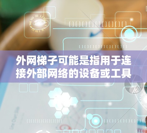 外网梯子可能是指用于连接外部网络的设备或工具。如果您需要免费的网络加速服务，请参考以下推荐