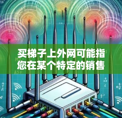 买梯子上外网可能指您在某个特定的销售平台上购买梯子，并在特定的上外网地区进行销售。为了帮助您更好地了解如何操作，以下是一些关键点和步骤