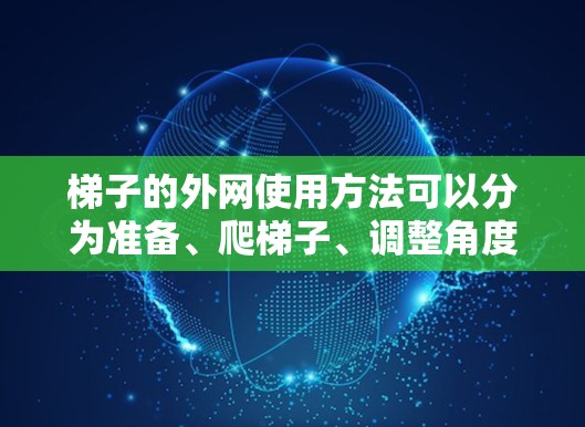 梯子的外网使用方法可以分为准备、爬梯子、调整角度和安全注意事项几个主要步骤。由于梯子的结构和使用场景不同，具体操作方法可能略有不同。以下是详细的分步说明