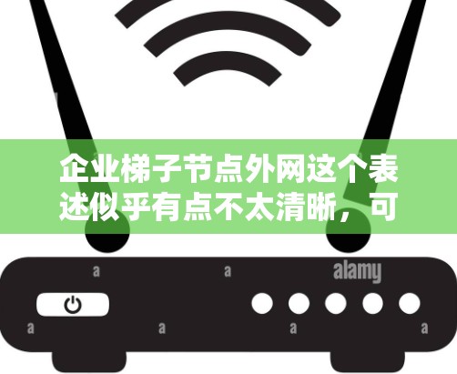 企业梯子节点外网这个表述似乎有点不太清晰,可能需要更多的上下文来理解。以下是一些可能的解释和建议 企业梯子节点外网这个表述似乎有点不太清晰,可能需要更多的上下文来理解。以下是一些可能的解释和建议