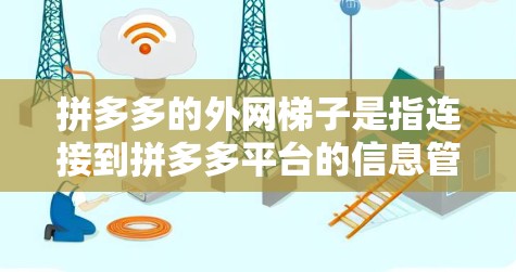 拼多多的外网梯子是指连接到拼多多平台的信息管理平台，通常分为微信公众号、APP和小程序三个部分。以下是解决拼多多外网梯子问题的步骤和建议