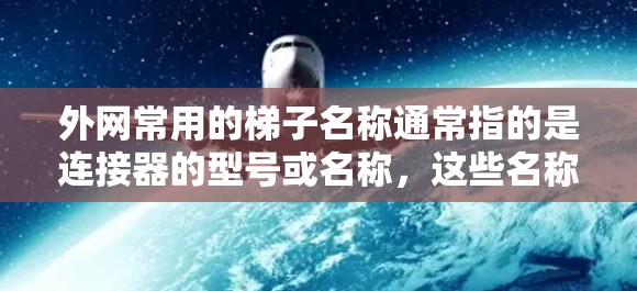 外网常用的梯子名称通常指的是连接器的型号或名称,这些名称需要遵循特定的命名规则,以确保设备能够正确连接和管理。以下是一些常见的外网设备名称 外网常用的梯子名称通常指的是连接器的型号或名称,这些名称需要遵循特定的命名规则,以确保设备能够正确连接和管理。以下是一些常见的外网设备名称