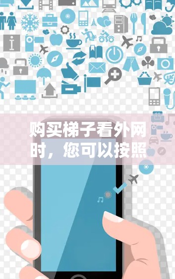 购买梯子看外网时,您可以按照以下步骤进行选择和决策 购买梯子看外网时,您可以按照以下步骤进行选择和决策