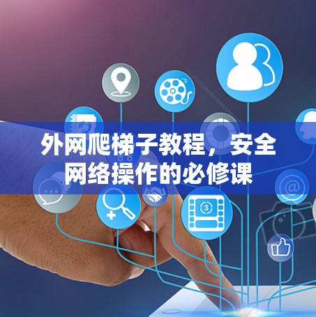 外网爬梯子教程,安全网络操作的必修课 外网爬梯子教程,安全网络操作的必修课