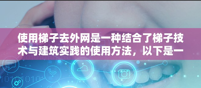 使用梯子去外网是一种结合了梯子技术与建筑实践的使用方法，以下是一步步的指南