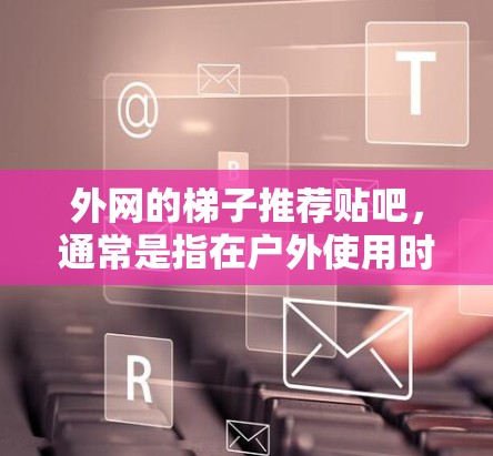 外网的梯子推荐贴吧,通常是指在户外使用时推荐的贴吧,以帮助用户更好地应对户外活动。以下是一些推荐的外网梯子 外网的梯子推荐贴吧,通常是指在户外使用时推荐的贴吧,以帮助用户更好地应对户外活动。以下是一些推荐的外网梯子
