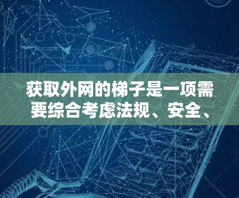 获取外网的梯子是一项需要综合考虑法规、安全、工具和费用的复杂任务。以下是一个清晰的步骤指南,帮助您顺利完成这一任务 获取外网的梯子是一项需要综合考虑法规、安全、工具和费用的复杂任务。以下是一个清晰的步骤指南,帮助您顺利完成这一任务