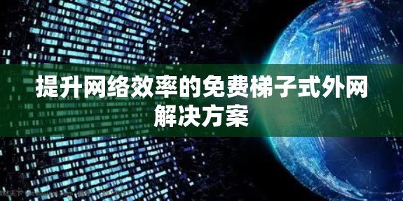提升网络效率的免费梯子式外网解决方案 提升网络效率的免费梯子式外网解决方案