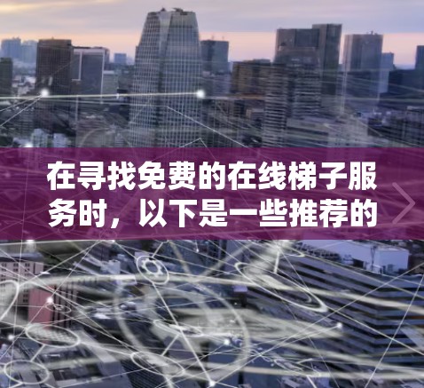 在寻找免费的在线梯子服务时，以下是一些推荐的网站，每个网站都有其独特的优势和特点，适合不同用户的场景