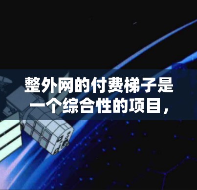 整外网的付费梯子是一个综合性的项目，需要综合考虑多种因素，包括每月的架设费用、使用费、月租费、附加服务、运营商选择、维护费用等。以下是一个清晰的步骤指南