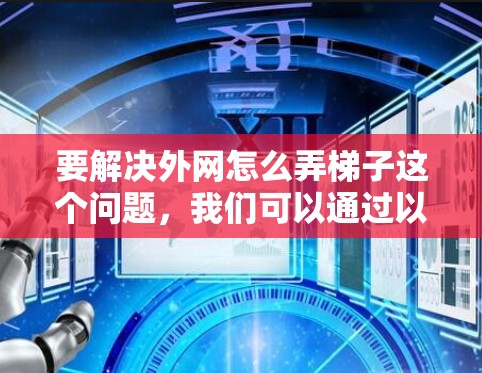 要解决外网怎么弄梯子这个问题,我们可以通过以下步骤进行有效地安装和维护外网网络 要解决外网怎么弄梯子这个问题,我们可以通过以下步骤进行有效地安装和维护外网网络