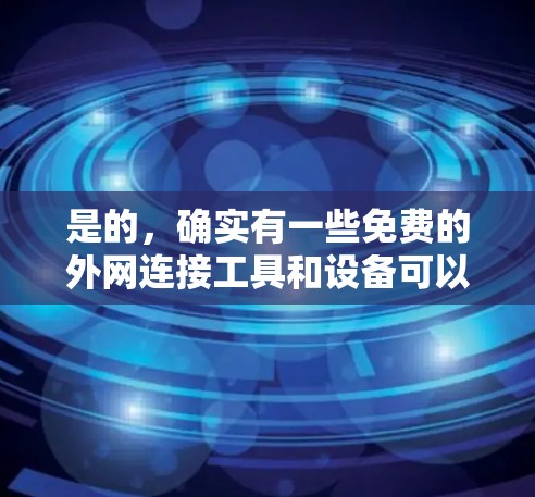 是的，确实有一些免费的外网连接工具和设备可以让你方便地连接到外部网络。以下是一些推荐和方法，帮助你轻松实现免费的外网连接