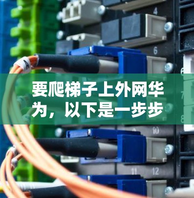 要爬梯子上外网华为,以下是一步步的指南,帮助你顺利完成这项任务 要爬梯子上外网华为,以下是一步步的指南,帮助你顺利完成这项任务