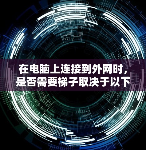 在电脑上连接到外网时,是否需要梯子取决于以下因素 在电脑上连接到外网时,是否需要梯子取决于以下因素