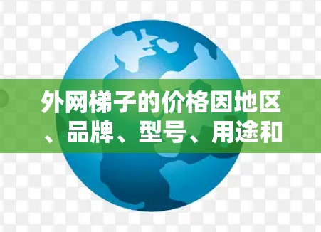 外网梯子的价格因地区、品牌、型号、用途和需求而异。以下是一些常见的价格范围和购买建议