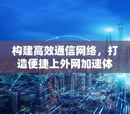 构建高效通信网络,打造便捷上外网加速体验 构建高效通信网络,打造便捷上外网加速体验