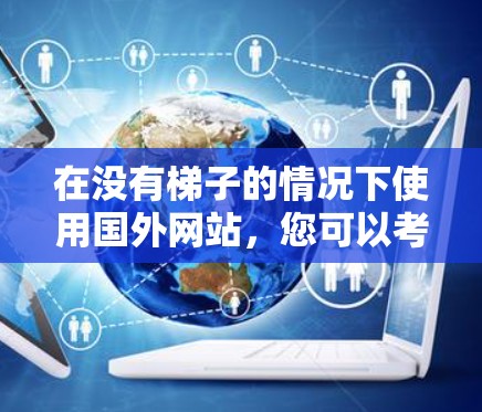 在没有梯子的情况下使用国外网站,您可以考虑以下几种选项,这些网站通常在没有梯子的情况下提供免费或部分免费功能,或者在特定地区的免费试用版本 在没有梯子的情况下使用国外网站,您可以考虑以下几种选项,这些网站通常在没有梯子的情况下提供免费或部分免费功能,或者在特定地区的免费试用版本