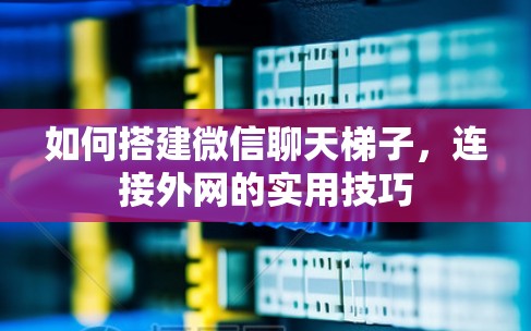如何搭建微信聊天梯子,连接外网的实用技巧 如何搭建微信聊天梯子,连接外网的实用技巧