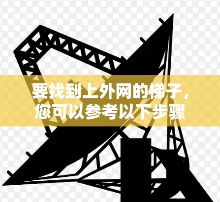 要找到上外网的梯子，您可以参考以下步骤