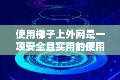 使用梯子上外网是一项安全且实用的使用方法,以下是一步步的指导 使用梯子上外网是一项安全且实用的使用方法,以下是一步步的指导
