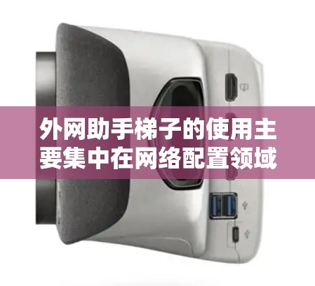 外网助手梯子的使用主要集中在网络配置领域,通常指在外网助手(如路由器或交换机)中使用梯子(网络线)来连接和管理网络设备。以下是具体步骤 外网助手梯子的使用主要集中在网络配置领域,通常指在外网助手(如路由器或交换机)中使用梯子(网络线)来连接和管理网络设备。以下是具体步骤
