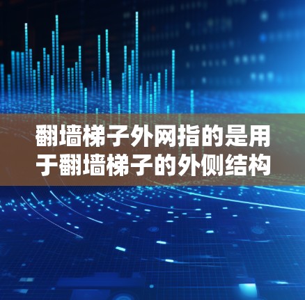 翻墙梯子外网指的是用于翻墙梯子的外侧结构或外网部分。翻墙梯子通常用于建筑物内翻墙，用于安全或方便的移动。外网部分可能指的是梯子的外表面或外侧部分，可能用于支撑梯子的稳定性和设计