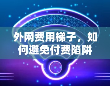 外网费用梯子，如何避免付费陷阱？