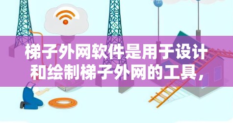 梯子外网软件是用于设计和绘制梯子外网的工具，广泛应用于室内和户外装修。以下是学习梯子外网软件的关键步骤和建议