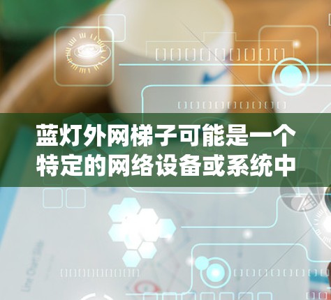 蓝灯外网梯子可能是一个特定的网络设备或系统中的概念，具体含义需要进一步的信息或上下文。以下是一些可能的解释和建议