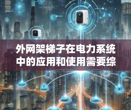 外网架梯子在电力系统中的应用和使用需要综合考虑多个因素,包括结构设计、安装和维护等。以下是详细的步骤和注意事项 外网架梯子在电力系统中的应用和使用需要综合考虑多个因素,包括结构设计、安装和维护等。以下是详细的步骤和注意事项