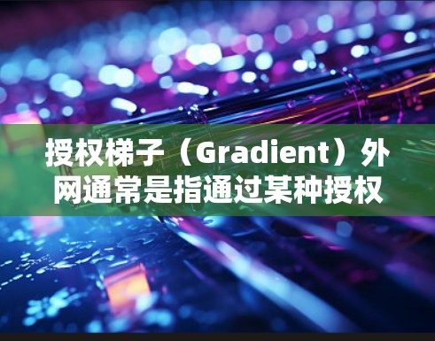 授权梯子（Gradient）外网通常是指通过某种授权方式获取或使用特定的网络套件或工具。具体含义可能因上下文而异，但通常涉及以下方面