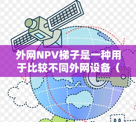 外网NPV梯子是一种用于比较不同外网设备（如路由器、交换机、防火墙等）经济性和性能的指标。通过构建一个NPV梯子，可以帮助用户将不同设备进行排序，从而选择最优的外网设备