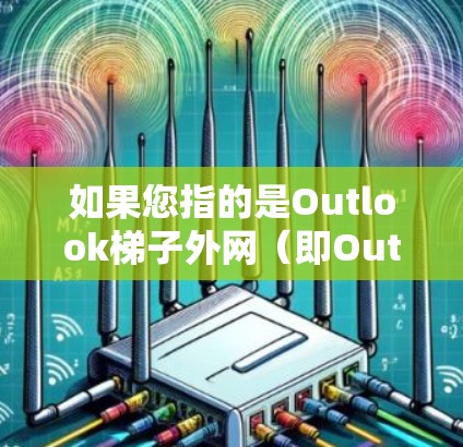 如果您指的是Outlook梯子外网（即Outlook的Windows外网服务）我可以解释一下Windows的梯子式外网工具（Outlook Net）是怎么工作以及如何使用