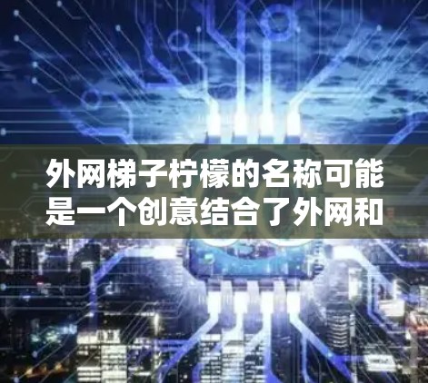 外网梯子柠檬的名称可能是一个创意结合了外网和柠檬的产品名称。如果需要一个具体的名称，可以考虑以下几种设计