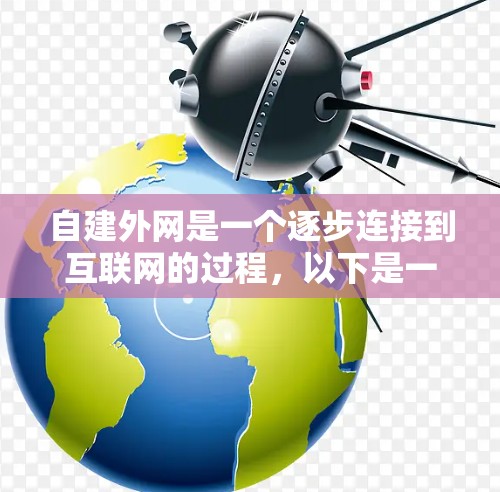 自建外网是一个逐步连接到互联网的过程，以下是一个详细且条理清晰的步骤指南，帮助您顺利完成自建外网的设置和连接