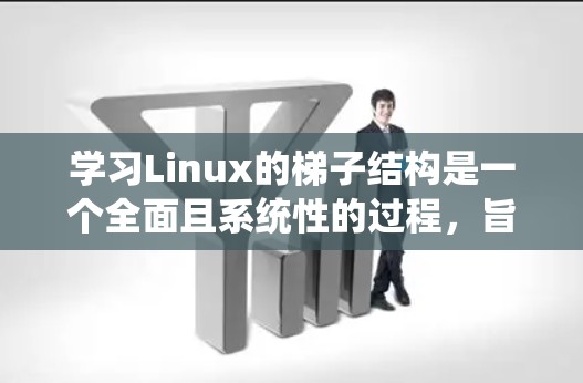 学习Linux的梯子结构是一个全面且系统性的过程，旨在帮助你更好地管理系统的各种配置和状态。以下是一个结构化的学习指南，帮助你逐步掌握梯子结构