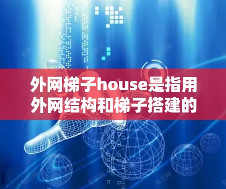 外网梯子house是指用外网结构和梯子搭建的房屋。以下是详细的解决步骤