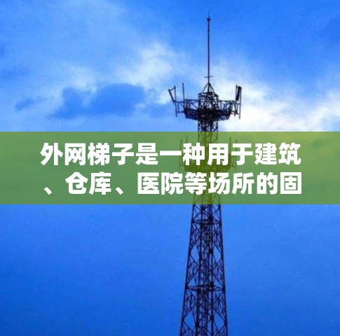 外网梯子是一种用于建筑、仓库、医院等场所的固定式梯子，通常用于固定在墙上或地面上，方便移动和安装。以下是外网梯子的使用方法和注意事项