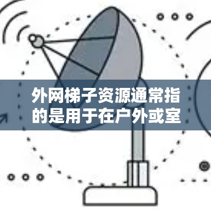 外网梯子资源通常指的是用于在户外或室内使用设备的梯子，或者与外部网络相关的资源。以下是一些可能的外网梯子资源