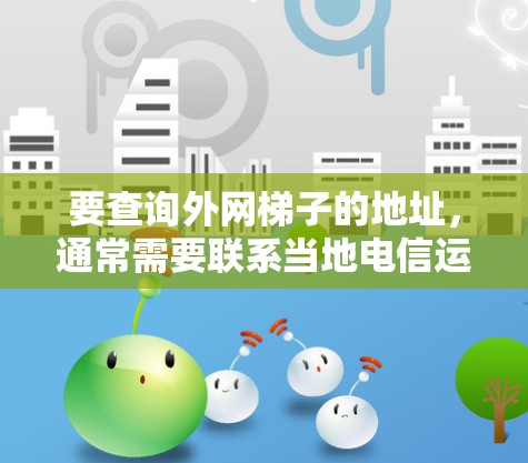 要查询外网梯子的地址，通常需要联系当地电信运营商。具体步骤如下