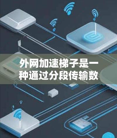 外网加速梯子是一种通过分段传输数据的技术，通过多个设备的配合，提高数据传输速度。以下是对外网加速梯子的详细介绍