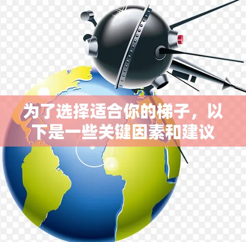 为了选择适合你的梯子，以下是一些关键因素和建议