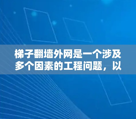 梯子翻墙外网是一个涉及多个因素的工程问题，以下是详细的步骤和考虑要点