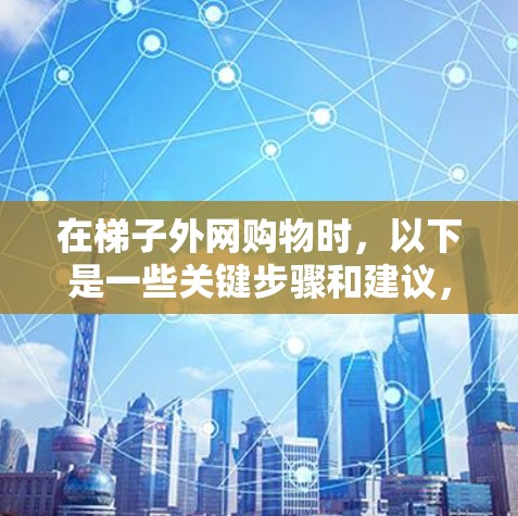 在梯子外网购物时，以下是一些关键步骤和建议，帮助你找到适合自己的梯子