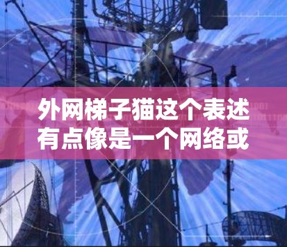 外网梯子猫这个表述有点像是一个网络或技术术语，可能指的是某种特定的网络连接方式，或者是某个应用中的关键词。它可能涉及到外部网络（外网）连接方式的梯子式结构，或者是猫头鱼般的连接方式