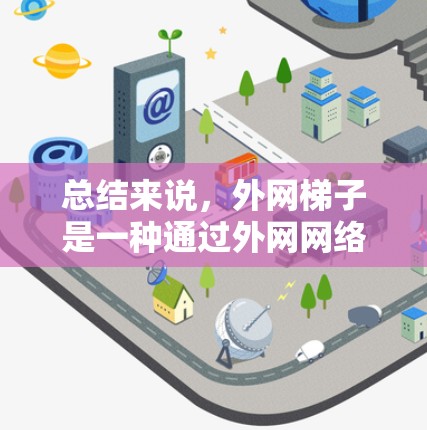 总结来说，外网梯子是一种通过外网网络构建的层级结构，帮助用户在知识或信息的海洋中找到正确的路径，进而获取所需的信息或资源